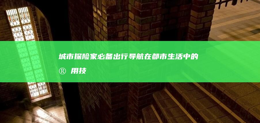 城市探险家必备：出行导航在都市生活中的实用技巧 (城市探险者是什么人)