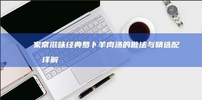 家常滋味：经典萝卜羊肉汤的做法与精选配料详解